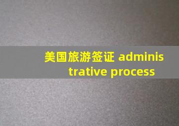 美国旅游签证 administrative process